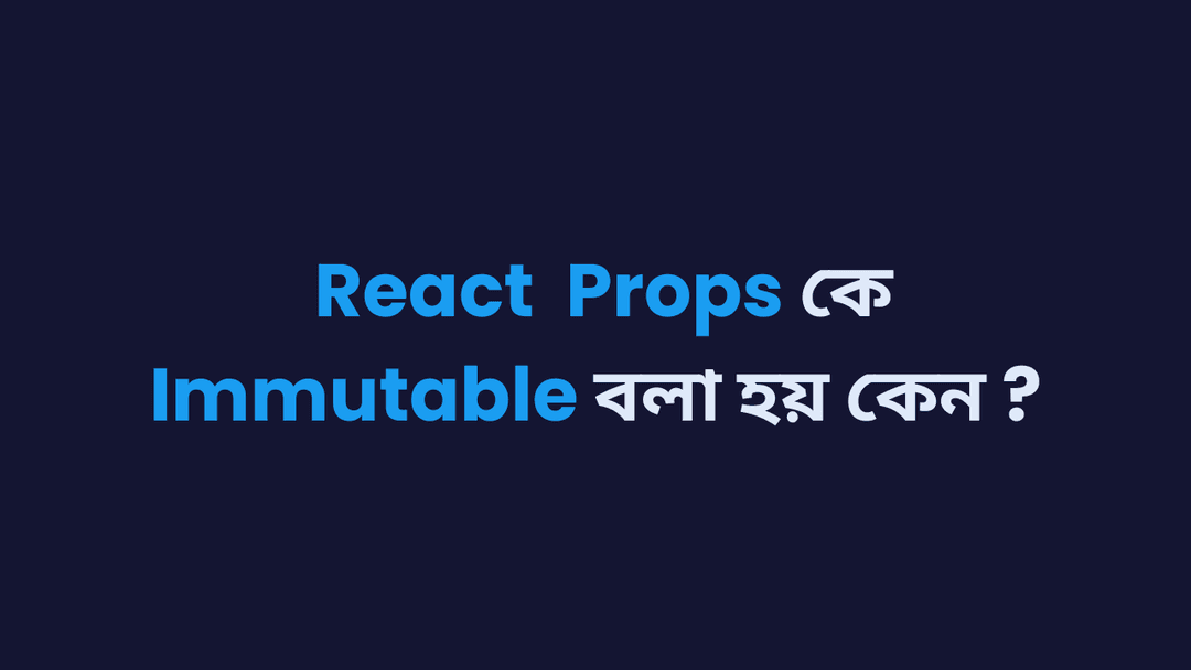 React Props কে Immutable বলা হয় কেন ? এবং কিভাবে এটি কাজ করে ?