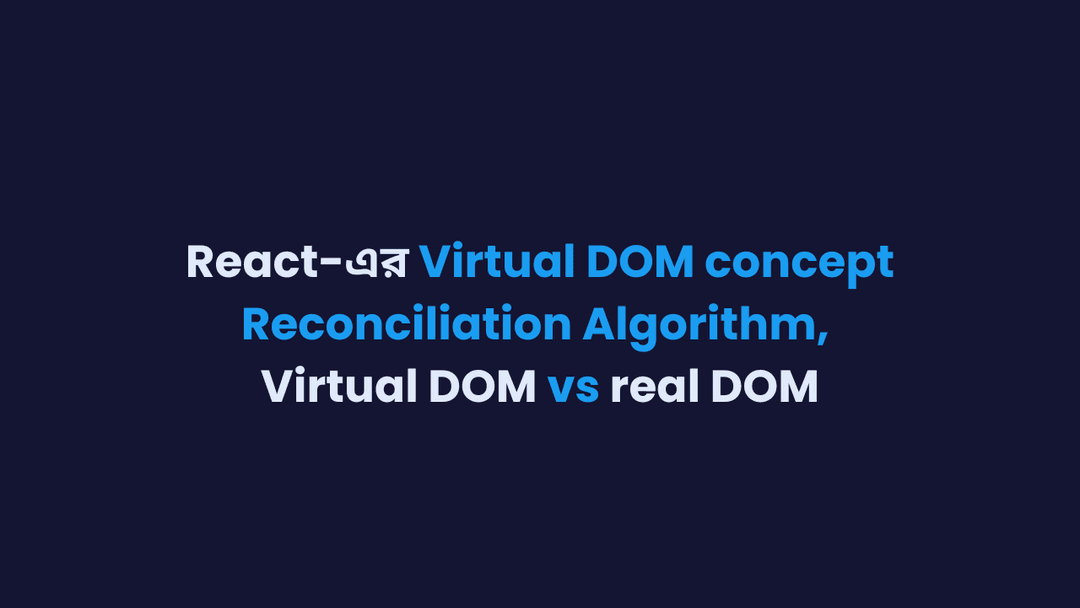 React-এর Virtual DOM concept, Reconciliation Algorithm, benefits of using it and comparison with real DOM